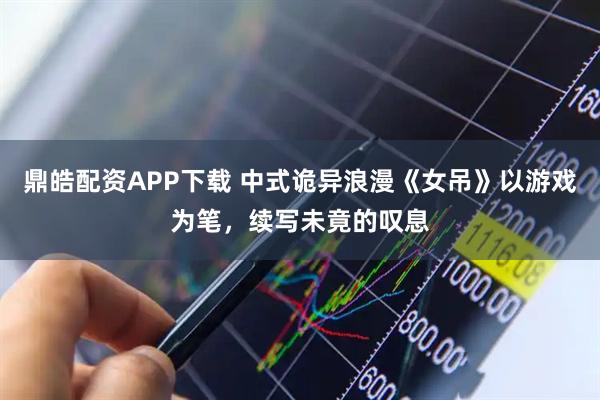 鼎皓配资APP下载 中式诡异浪漫《女吊》以游戏为笔，续写未竟的叹息