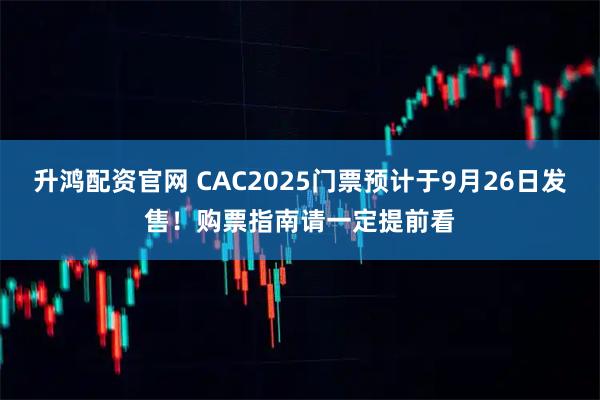 升鸿配资官网 CAC2025门票预计于9月26日发售!购票指南请一定提前看