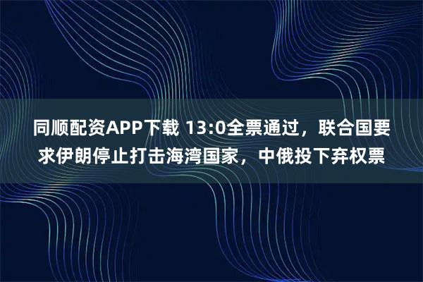 同顺配资APP下载 13:0全票通过，联合国要求伊朗停止打击海湾国家，中俄投下弃权票