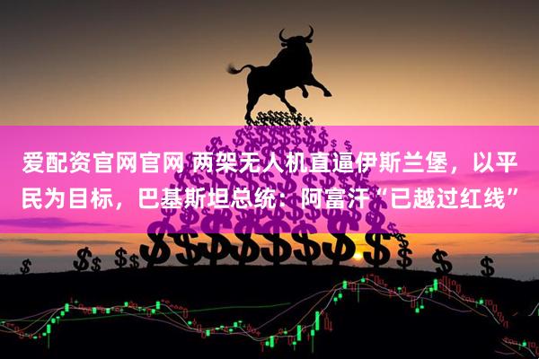 爱配资官网官网 两架无人机直逼伊斯兰堡，以平民为目标，巴基斯坦总统：阿富汗“已越过红线”