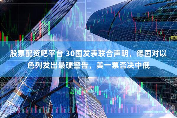 股票配资吧平台 30国发表联合声明，德国对以色列发出最硬警告，美一票否决中俄