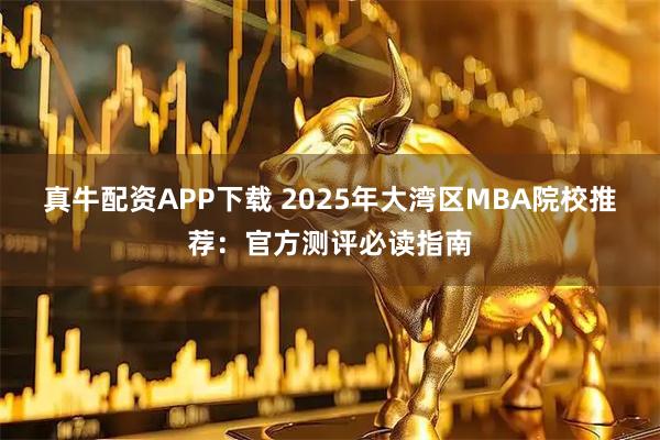 真牛配资APP下载 2025年大湾区MBA院校推荐：官方测评必读指南
