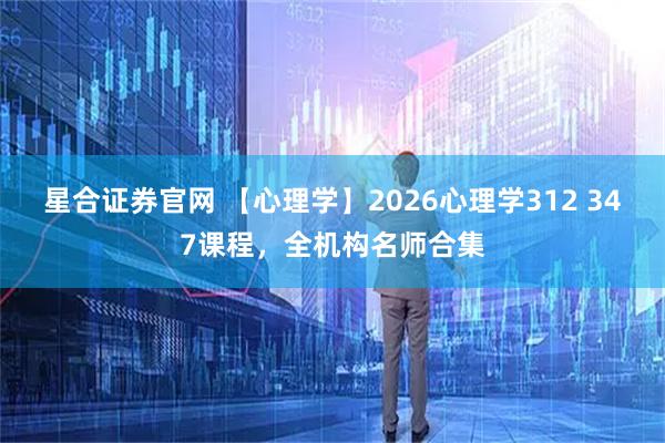 星合证券官网 【心理学】2026心理学312 347课程，全机构名师合集