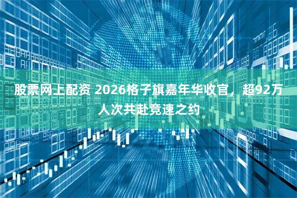股票网上配资 2026格子旗嘉年华收官，超92万人次共赴竞速之约