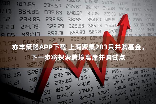 亦丰策略APP下载 上海聚集283只并购基金，下一步将探索跨境离岸并购试点