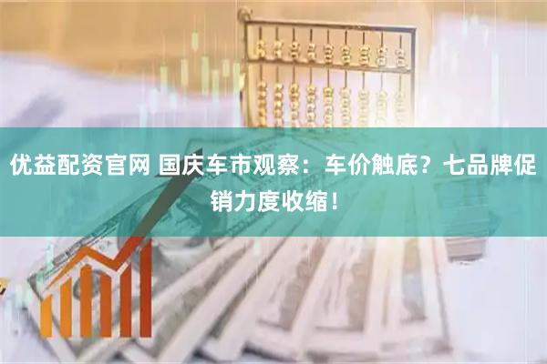 优益配资官网 国庆车市观察：车价触底？七品牌促销力度收缩！