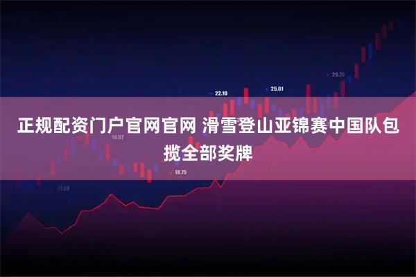 正规配资门户官网官网 滑雪登山亚锦赛中国队包揽全部奖牌