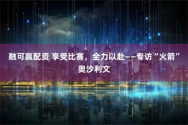 融可赢配资 享受比赛,全力以赴——专访“火箭”奥沙利文