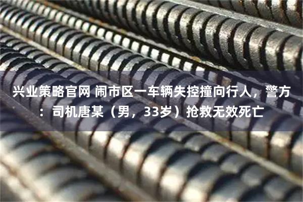 兴业策略官网 闹市区一车辆失控撞向行人，警方：司机唐某（男，33岁）抢救无效死亡