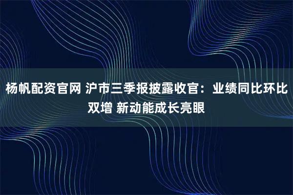 杨帆配资官网 沪市三季报披露收官：业绩同比环比双增 新动能成长亮眼