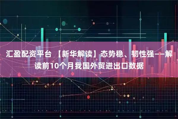 汇盈配资平台 【新华解读】态势稳、韧性强——解读前10个月我国外贸进出口数据