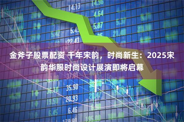 金斧子股票配资 千年宋韵,时尚新生:2025宋韵华服时尚设计展演即将启幕