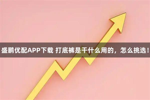 盛鹏优配APP下载 打底裤是干什么用的，怎么挑选！