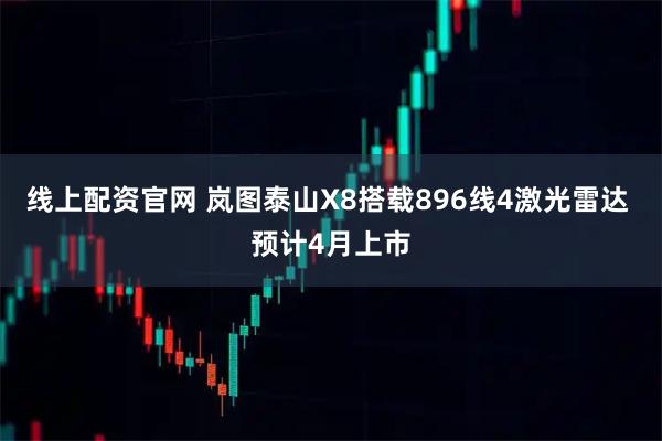 线上配资官网 岚图泰山X8搭载896线4激光雷达 预计4月上市