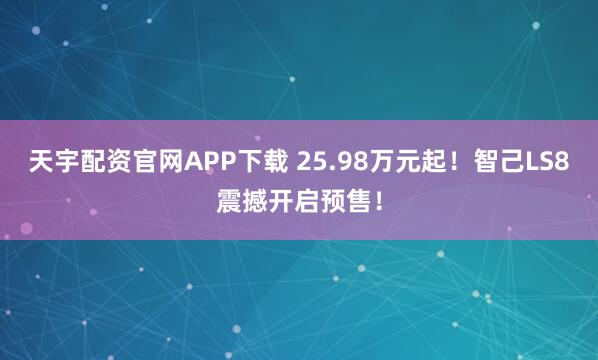 天宇配资官网APP下载 25.98万元起！智己LS8震撼开启预售！