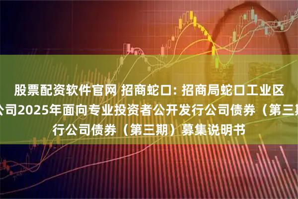 股票配资软件官网 招商蛇口: 招商局蛇口工业区控股股份有限公司2025年面向专业投资者公开发行公司债券(第三期)募集说明书