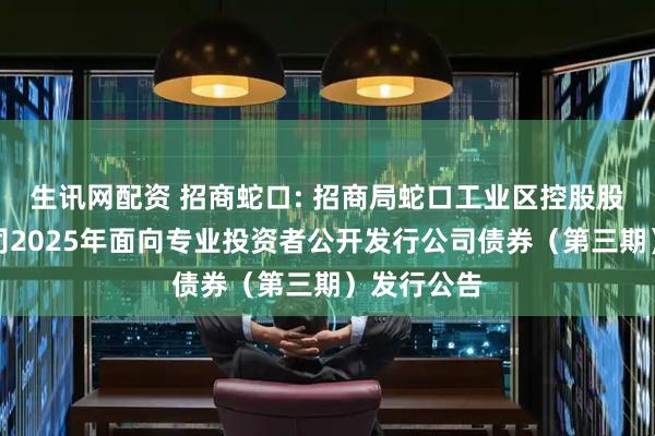 生讯网配资 招商蛇口: 招商局蛇口工业区控股股份有限公司2025年面向专业投资者公开发行公司债券（第三期）发行公告