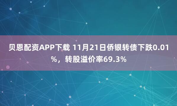 贝恩配资APP下载 11月21日侨银转债下跌0.01%，转股溢价率69.3%