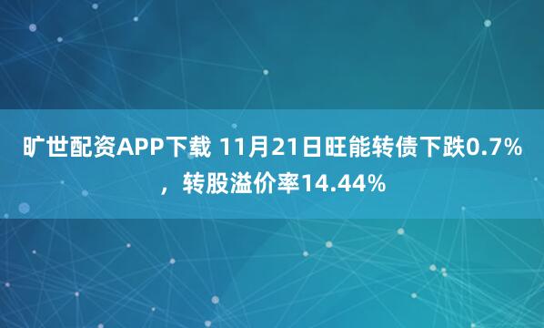 旷世配资APP下载 11月21日旺能转债下跌0.7%,转股溢价率14.44%
