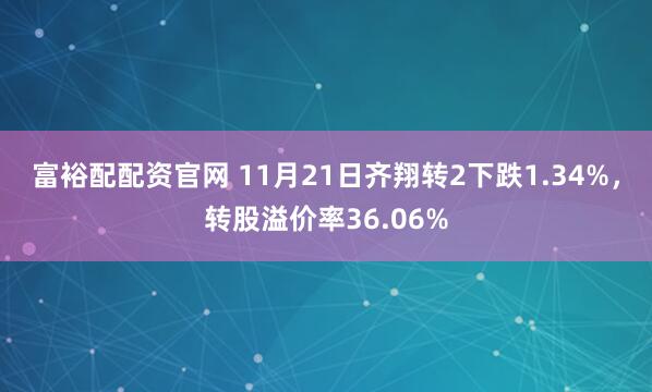 富裕配配资官网 11月21日齐翔转2下跌1.34%，转股溢价率36.06%