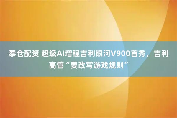 泰仓配资 超级AI增程吉利银河V900首秀，吉利高管“要改写游戏规则”