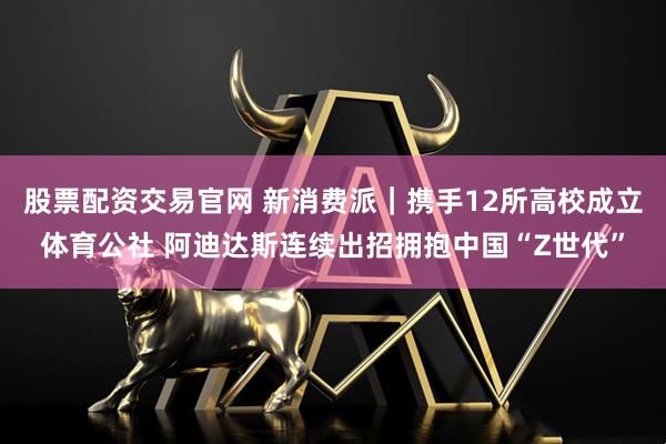 股票配资交易官网 新消费派|携手12所高校成立体育公社 阿迪达斯连续出招拥抱中国“Z世代”