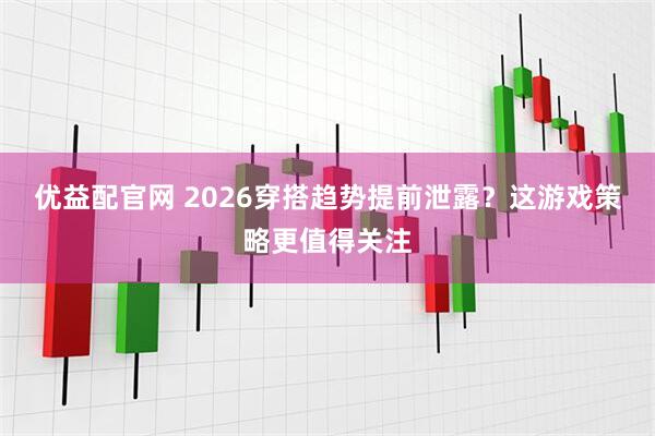优益配官网 2026穿搭趋势提前泄露？这游戏策略更值得关注