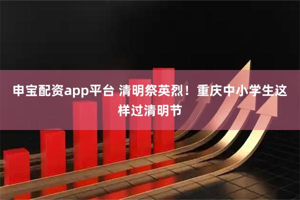 申宝配资app平台 清明祭英烈!重庆中小学生这样过清明节
