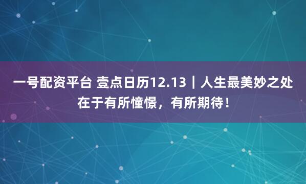 一号配资平台 壹点日历12.13｜人生最美妙之处在于有所憧憬，有所期待！