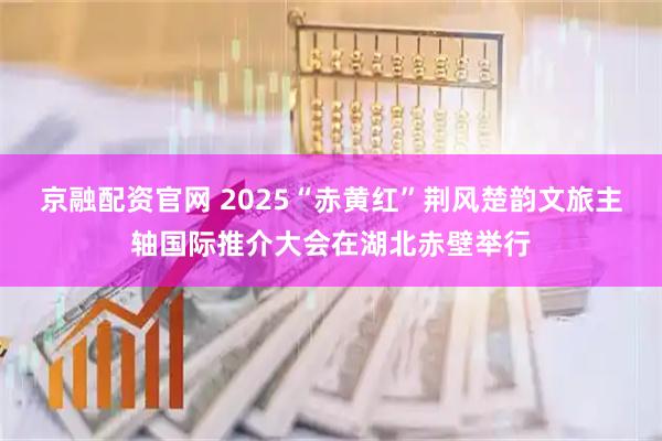 京融配资官网 2025“赤黄红”荆风楚韵文旅主轴国际推介大会在湖北赤壁举行