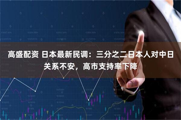 高盛配资 日本最新民调：三分之二日本人对中日关系不安，高市支持率下降