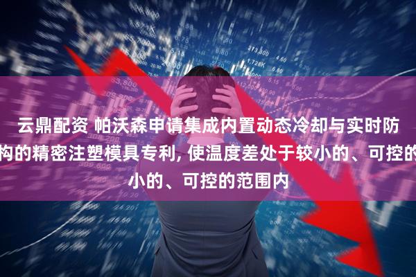 云鼎配资 帕沃森申请集成内置动态冷却与实时防偏位机构的精密注塑模具专利, 使温度差处于较小的、可控的范围内