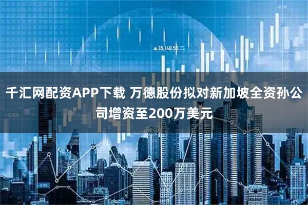 千汇网配资APP下载 万德股份拟对新加坡全资孙公司增资至200万美元