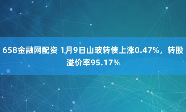 658金融网配资 1月9日山玻转债上涨0.47%，转股溢价率95.17%