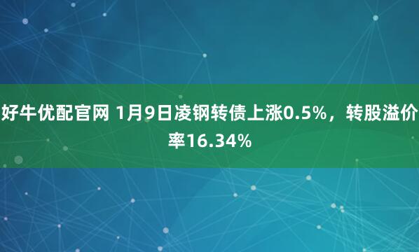 好牛优配官网 1月9日凌钢转债上涨0.5%，转股溢价率16.34%