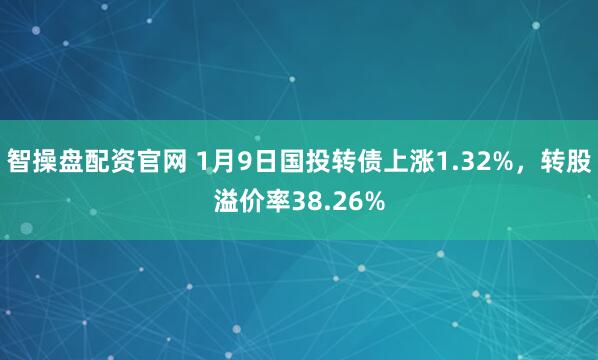 智操盘配资官网 1月9日国投转债上涨1.32%，转股溢价率38.26%