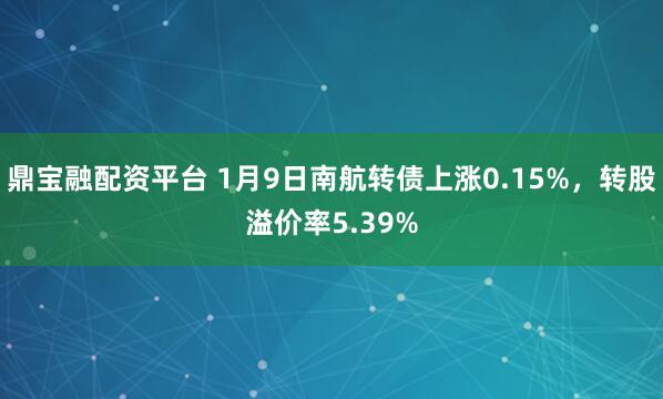 鼎宝融配资平台 1月9日南航转债上涨0.15%，转股溢价率5.39%