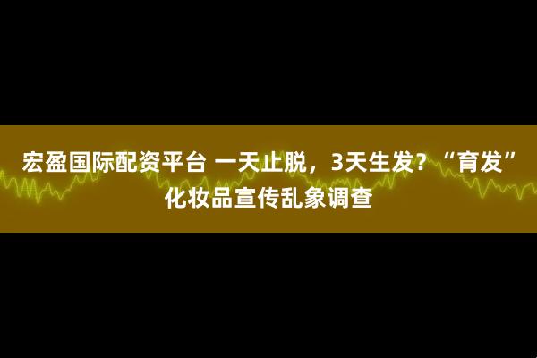 宏盈国际配资平台 一天止脱，3天生发？“育发”化妆品宣传乱象调查