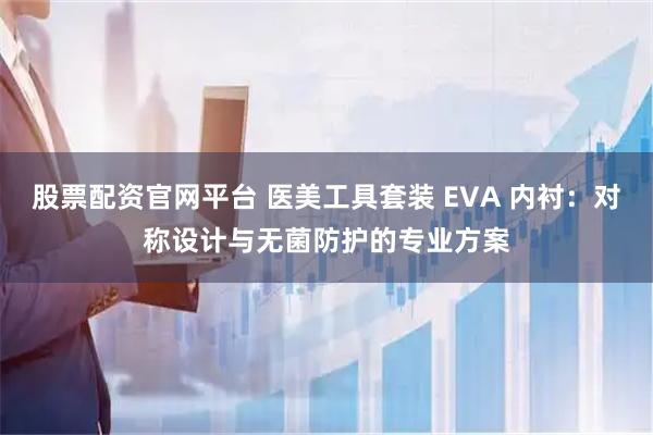 股票配资官网平台 医美工具套装 EVA 内衬：对称设计与无菌防护的专业方案