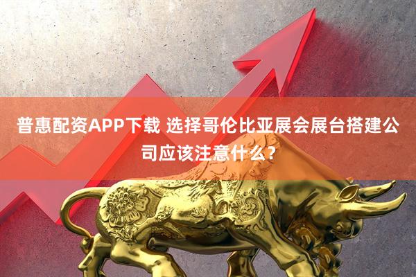 普惠配资APP下载 选择哥伦比亚展会展台搭建公司应该注意什么？