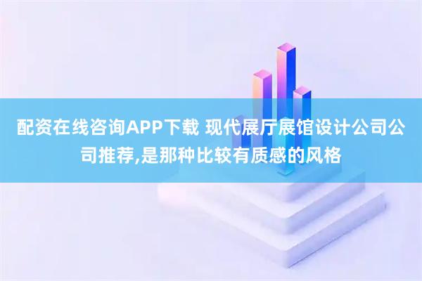 配资在线咨询APP下载 现代展厅展馆设计公司公司推荐,是那种比较有质感的风格
