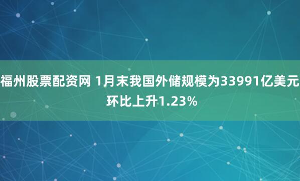 福州股票配资网 1月末我国外储规模为33991亿美元 环比上升1.23%