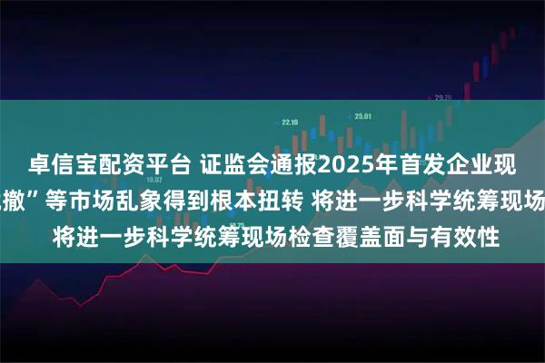 卓信宝配资平台 证监会通报2025年首发企业现场检查情况 “一查就撤”等市场乱象得到根本扭转 将进一步科学统筹现场检查覆盖面与有效性