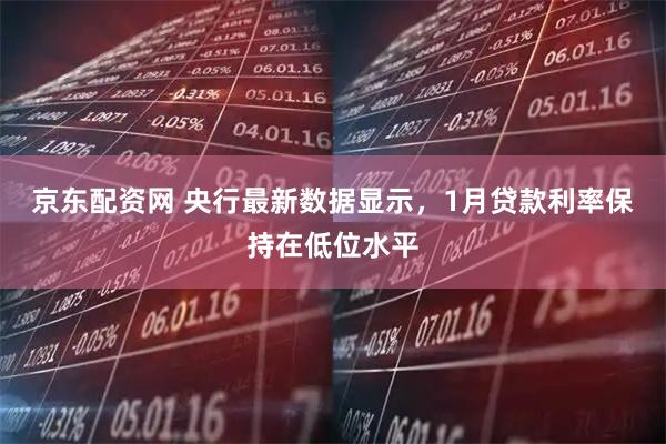京东配资网 央行最新数据显示，1月贷款利率保持在低位水平