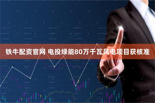 铁牛配资官网 电投绿能80万千瓦风电项目获核准