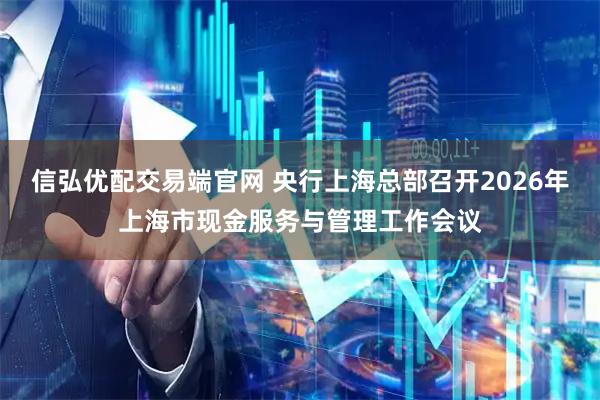 信弘优配交易端官网 央行上海总部召开2026年上海市现金服务与管理工作会议
