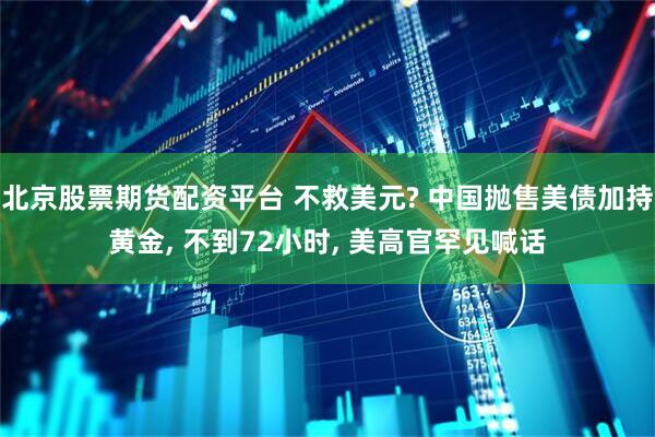 北京股票期货配资平台 不救美元? 中国抛售美债加持黄金, 不到72小时, 美高官罕见喊话