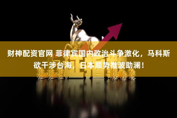 财神配资官网 菲律宾国内政治斗争激化，马科斯欲干涉台海，日本顺势推波助澜！