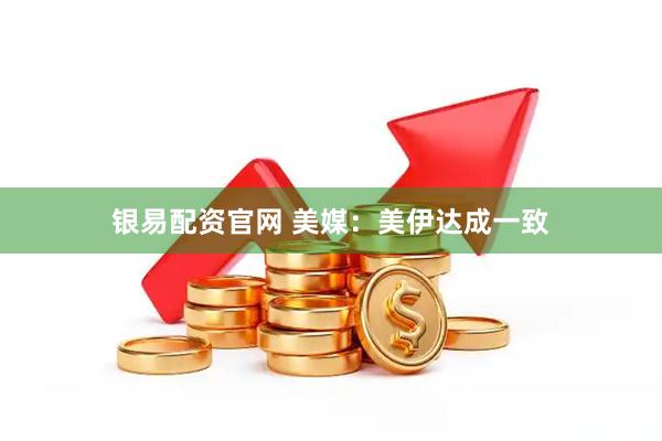 银易配资官网 美媒：美伊达成一致