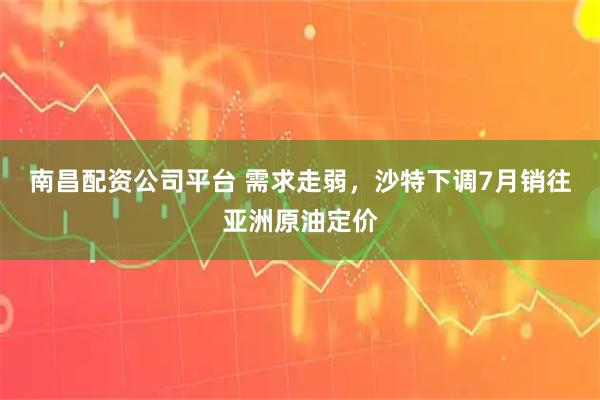 南昌配资公司平台 需求走弱,沙特下调7月销往亚洲原油定价